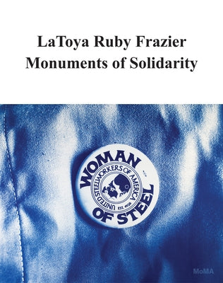 Latoya Ruby Frazier: Monuments of Solidarity by Frazier, Latoya Ruby