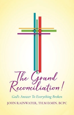 The Grand Reconciliation!: God's Answer To Everything Broken by Rainwater Th M. D. Min Bcpc, John