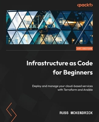 Infrastructure as Code for Beginners: Deploy and manage your cloud-based services with Terraform and Ansible by McKendrick, Russ