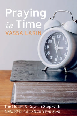 Praying in Time: The Hours & Days in Step with Orthodox Christian Tradition by Larin, Vassa