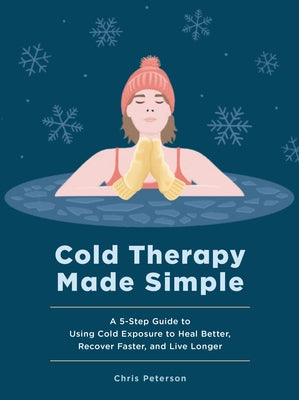 Cold Therapy Made Simple: A 5-Step Guide to Using Cold Exposure to Heal Better, Recover Faster, and Live Longer by Peterson, Chris