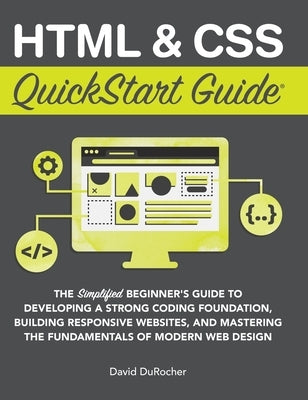 HTML and CSS QuickStart Guide: The Simplified Beginners Guide to Developing a Strong Coding Foundation, Building Responsive Websites, and Mastering th by Durocher, David