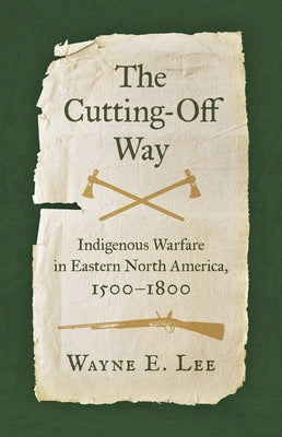 The Cutting-Off Way: Indigenous Warfare in Eastern North America, 1500-1800 by Lee, Wayne E.