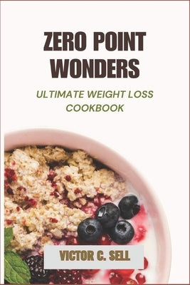 Zero Point Wonders: The Ultimate Weight Loss Cookbook: Simple, Tasty Recipes for a Healthier Lifestyle by Sell, Victor C.