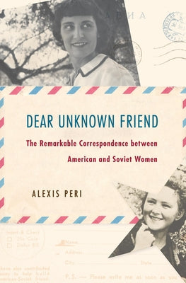 Dear Unknown Friend: The Remarkable Correspondence Between American and Soviet Women by Peri, Alexis