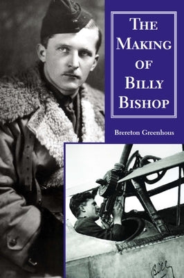 The Making of Billy Bishop: The First World War Exploits of Billy Bishop, VC by Greenhous, Brereton