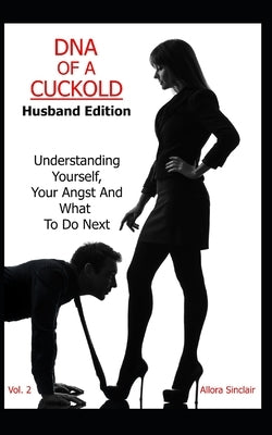 DNA of a Cuckold - Husband Edition: Understanding Yourself, Your Angst And What To Do Next by Sinclair, Allora