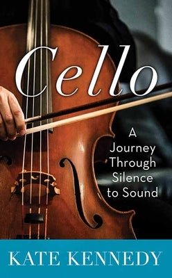 Cello: A Journey Through Silence to Sound by Kennedy, Kate