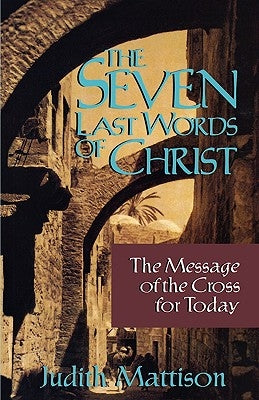 The Seven Last Words of Christ: The Message of the Cross for Today by Mattison, Judith