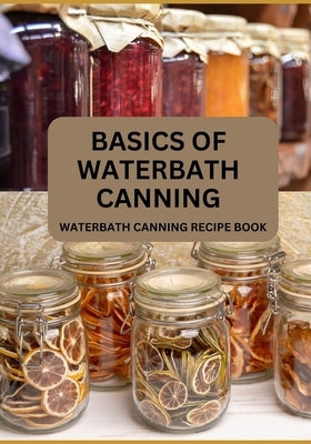 Basics Of Waterbath Canning For Beginners: The Complete Waterbath Canning Recipe Book (2024 Edition) by Brian, Jonathan O.