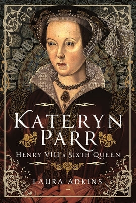 Kateryn Parr: Henry VIII's Sixth Queen by Adkins, Laura