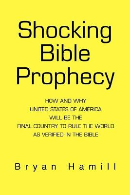 Shocking Bible Prophecy: How And Why United States of America Will Be The Final Country To Rule The World As Verified In The Bible by Hamill, Bryan