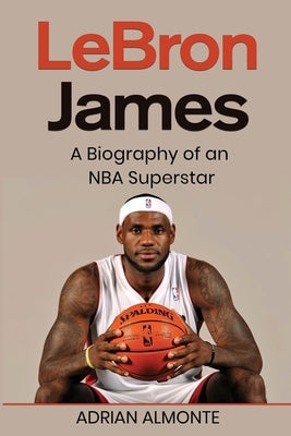 LeBron James: A Biography of an NBA Superstar by Almonte, Adrian