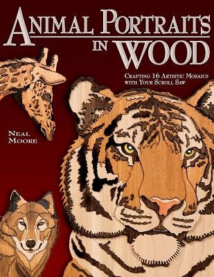 Animal Portraits in Wood: Crafting 16 Artistic Mosaics with Your Scroll Saw by Moore, Neal