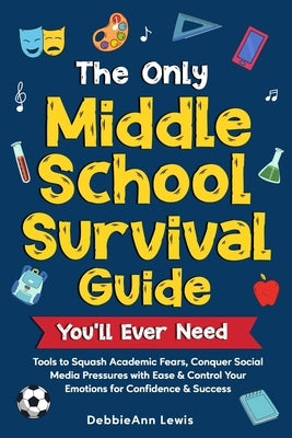 The Only Middle School Guide You'll Ever Need: Tools to Squash Academic Fears, Conquer Social Media Pressures with Ease & Control Your Emotions for Co by Lewis, Debbieann