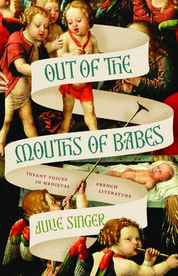 Out of the Mouths of Babes: Infant Voices in Medieval French Literature by Singer, Julie