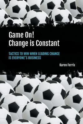 Game On! Change is Constant: Tactics to Win When Leading Change Is Everyone's Business by Ferris, Karen