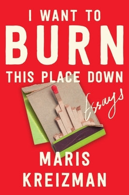 I Want to Burn This Place Down: Essays by Kreizman, Maris