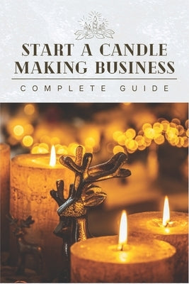 Start A Candle Making Business Today: Complete Candle Making Guide For Beginners by Minds, Outstanding