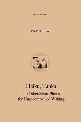 Haiku, Tanka and Other Short Pieces for Unaccompanied Waking by Drew, Bradley W.