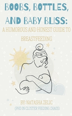 Boobs, Bottles, and Baby Bliss: A Humorous and Honest Guide to Breastfeeding by Zelic, Natasha