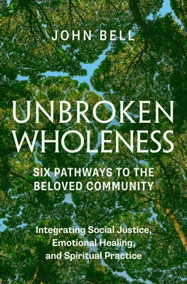 Unbroken Wholeness: Integrating Social Justice, Emotional Healing, and Spiritual Practice: Six Pathways to the Beloved Community by Bell, John