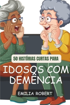50 Contos Para Idosos Com Demência: Histórias curtas e inspiradoras para estimular a mente, incentivar o riso e trazer alegria! by Robert, Emilia