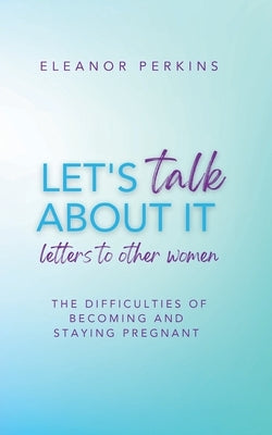 Let's Talk About It: Letters to Other Women on The Difficulty of Becoming & Staying Pregnant by Perkins, Eleanor