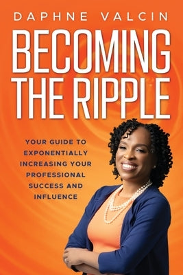 Becoming the Ripple: Your Guide To Exponentially Increasing Your Professional Success and Influence by Valcin, Daphne