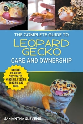 The Complete Guide to Leopard Gecko Care and Ownership: Covering Morphs, Vivariums, Substrates, Handling, Feeding, Bonding, Shedding, Tail Loss, Breed by Slevens, Samatha