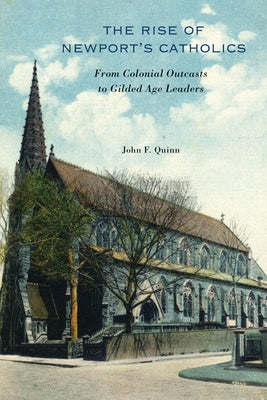 The Rise of Newport's Catholics: From Colonial Outcasts to Gilded Age Leaders by Quinn, John F.