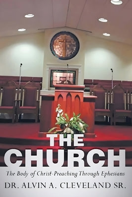 The Church: The Body of Christ-Preaching Through Ephesians by Cleveland, Alvin A., Sr.