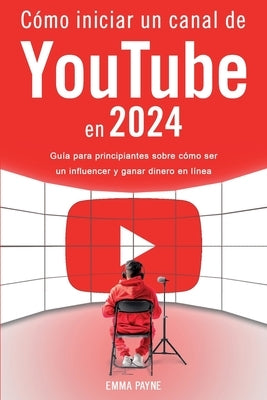 C?mo iniciar un canal de YouTube en 2024 - Gu?a para principiantes sobre c?mo ser un influencer y ganar dinero en l?nea by Payne, Emma