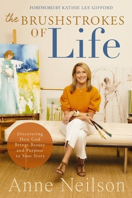 The Brushstrokes of Life: Discovering How God Brings Beauty and Purpose to Your Story by Neilson, Anne
