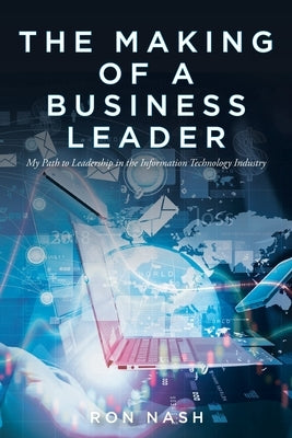 The Making of a Business Leader: My Path to Leadership in the Information Technology Industry by Nash, Ron