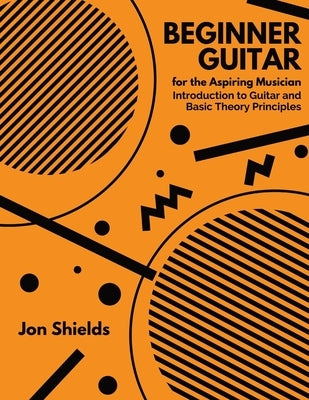 Beginner Guitar for the Aspiring Musician: Introduction to Guitar and Basic Theory Principles by Shields, Jon