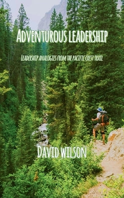 Adventurous Leadership: Leadership Analogies from the Pacific Crest Trail by Wilson, David