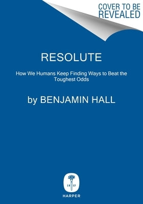 Resolute: How We Humans Keep Finding Ways to Beat the Toughest Odds by Hall, Benjamin