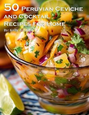 50 Peruvian Ceviche and Cocktail Recipes for Home by Johnson, Kelly