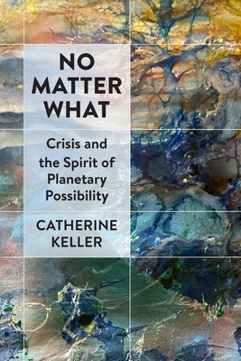 No Matter What: Crisis and the Spirit of Planetary Possibility by Keller, Catherine