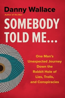 Somebody Told Me...: One Man's Unexpected Journey Down the Rabbit Hole of Lies, Trolls, and Conspiracies by Wallace, Danny