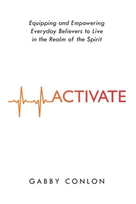Activate: Equipping and Empowering Everyday Believers to Live in the Realm of the Spirit by Conlon, Gabby