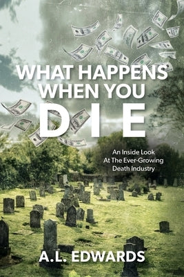 What Happens When You Die: An Inside Look At The Ever-Growing Death Industry by Edwards, A. L.