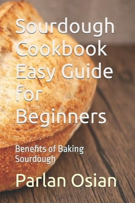 Sourdough Cookbook Easy Guide for Beginners: Benefits of Baking Sourdough by Osian, Parlan