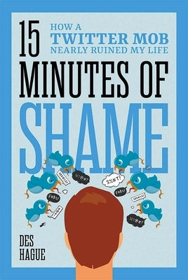 Fifteen Minutes of Shame: How a Twitter Mob Nearly Ruined My Life by Hague, Des