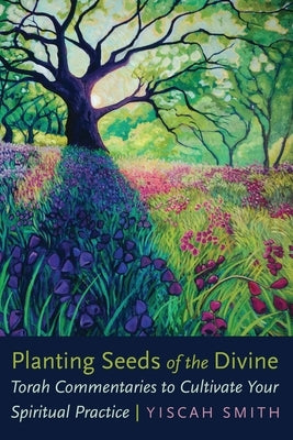 Planting Seeds of the Divine: Torah Commentaries to Cultivate Your Spiritual Practice by Smith, Yiscah
