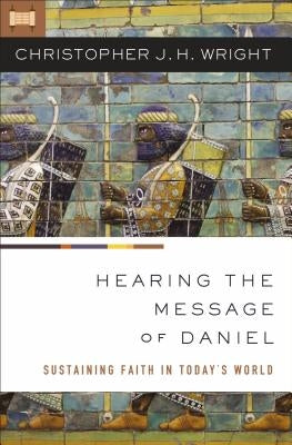 The Hearing the Message of Daniel: Sustaining Faith in Today's World by Wright, Christopher J. H.