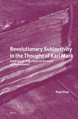 Revolutionary Subjectivity in the Thought of Karl Marx: Exploring the Psychosocial Dynamic of Emancipation by Elias, Paul