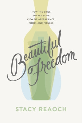 Beautiful Freedom: How the Bible Shapes Your View of Appearance, Food, and Fitness by Reaoch, Stacy