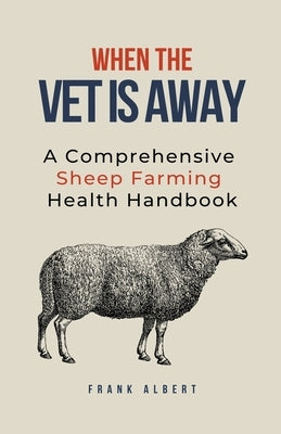 When The Vet Is Away: A Comprehensive Sheep Farming Health Handbook by Albert, Frank